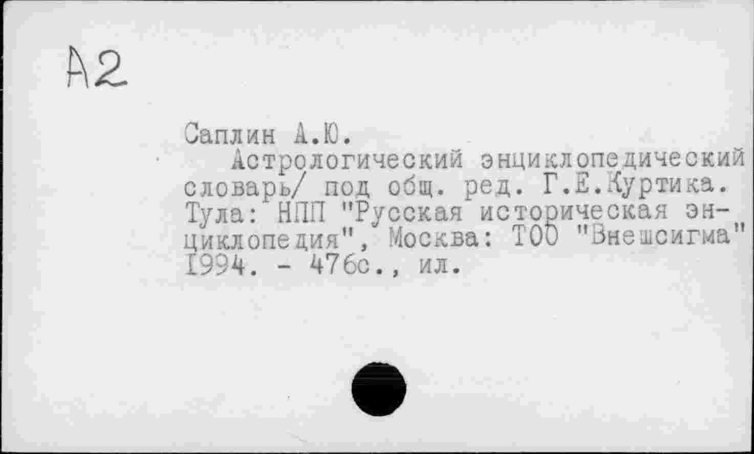 ﻿Оаплин А.Ю.
Астрологический энциклопедический словарь/ под общ. ред. Г.Е.Луртика. Тула: НПП "Русская историческая энциклопедия", Москва: ТОО "Внешсигма" 1994. - 476с., ил.